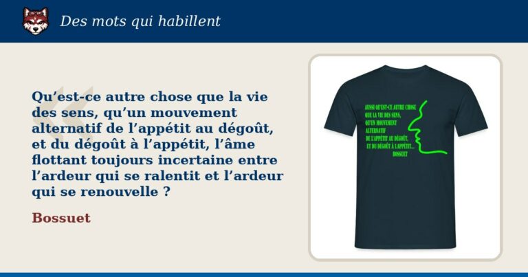 « Qu’est-ce autre chose que la vie des sens, qu’un mouvement alternatif de l’appétit au dégoût, et du dégoût à l’appétit, l’âme flottant toujours incertaine entre l’ardeur qui se ralentit et l’ardeur qui se renouvelle ? », Bossuet : la citation et le T-shirt qui la porte