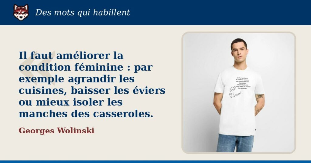 « Il faut améliorer la condition féminine : par exemple agrandir les cuisines, baisser les éviers ou mieux isoler les manches des casseroles. », Georges Wolinski : la citation et le T-shirt qui la porte