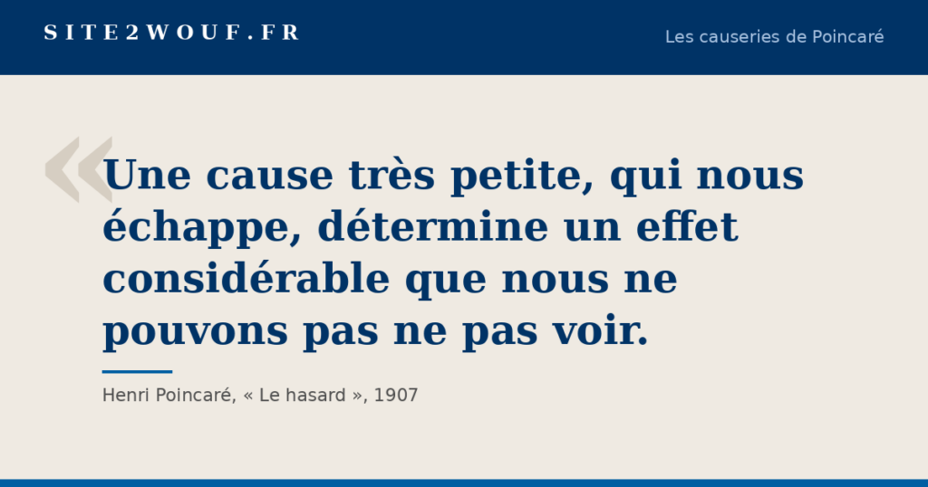 Carte de la série Les causeries de Poincaré : « Une cause très petite, qui nous échappe, détermine un effet considérable que nous ne pouvons pas ne pas voir. », Henri Poincaré, Le hasard, 1907