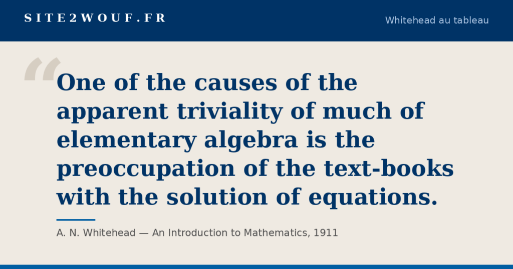Carte de la série Whitehead au tableau : « One of the causes of the apparent triviality of much of elementary algebra is the preoccupation of the text-books with the solution of equations. », A. N. Whitehead, An Introduction to Mathematics, 1911