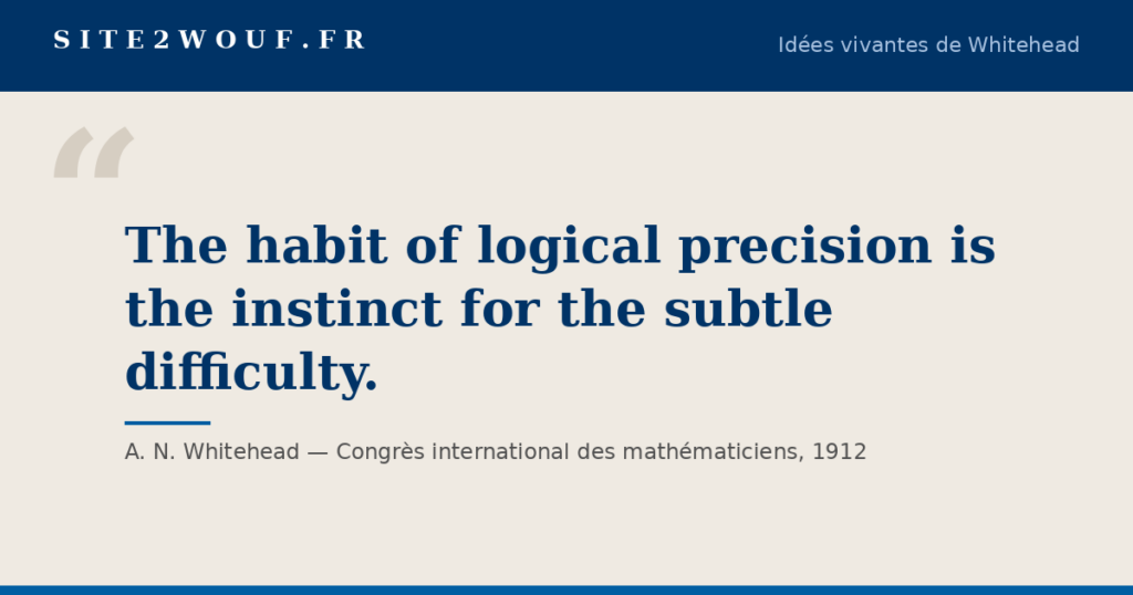 Rigueur — Carte de la série Idées vivantes de Whitehead : « The habit of logical precision is the instinct for the subtle difficulty. », A. N. Whitehead, Congrès international des mathématiciens, 1912