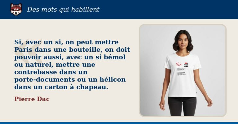 « Si, avec un si, on peut mettre Paris dans une bouteille, on doit pouvoir aussi, avec un si bémol ou naturel, mettre une contrebasse dans un porte-documents ou un hélicon dans un carton à chapeau. », Pierre Dac : la citation et le T-shirt qui la porte