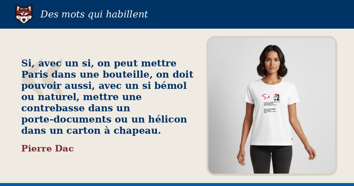 « Si, avec un si, on peut mettre Paris dans une bouteille, on doit pouvoir aussi, avec un si bémol ou naturel, mettre une contrebasse dans un porte-documents ou un hélicon dans un carton à chapeau. », Pierre Dac : la citation et le T-shirt qui la porte